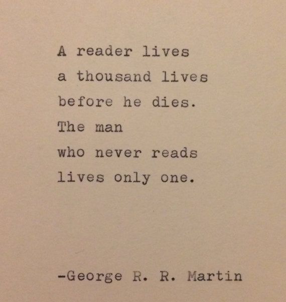 A reader lives a thousand lives before he (she) dies. The man (woman) who never reads, only lives once